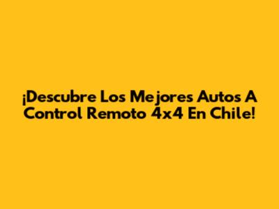 ¡Descubre Los Mejores Autos A Control Remoto 4x4 En Chile!