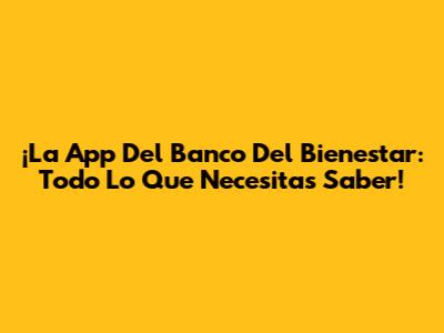 ¡La App Del Banco Del Bienestar: Todo Lo Que Necesitas Saber!