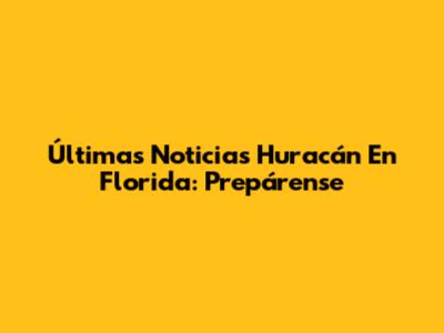 Últimas Noticias Huracán En Florida: Prepárense