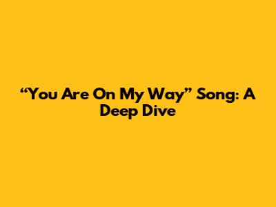 “You Are On My Way” Song: A Deep Dive