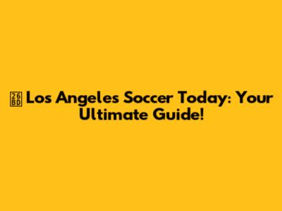 ⚽️ Los Angeles Soccer Today: Your Ultimate Guide!