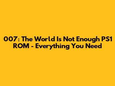 007: The World Is Not Enough PS1 ROM - Everything You Need