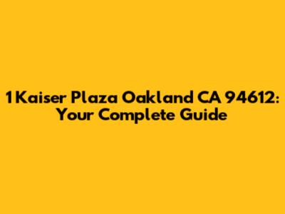 1 Kaiser Plaza Oakland CA 94612: Your Complete Guide