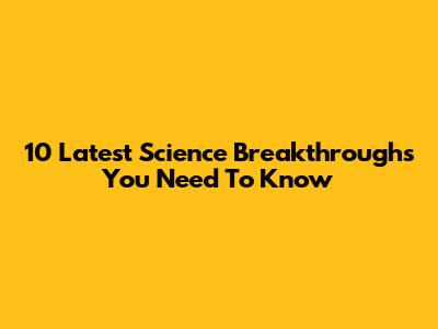 10 Latest Science Breakthroughs You Need To Know