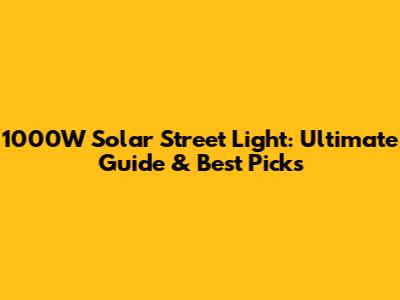 1000W Solar Street Light: Ultimate Guide & Best Picks