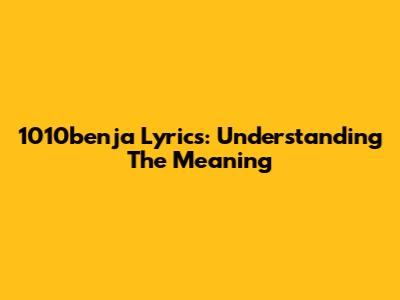 1010benja Lyrics: Understanding The Meaning