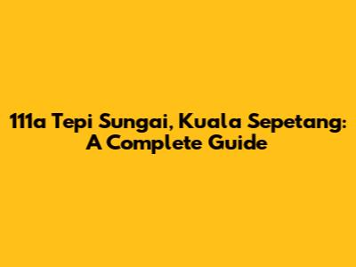 111a Tepi Sungai, Kuala Sepetang: A Complete Guide