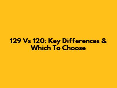 129 Vs 120: Key Differences & Which To Choose