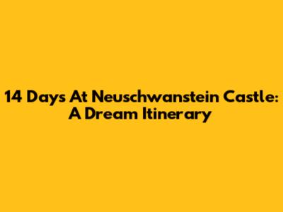 14 Days At Neuschwanstein Castle: A Dream Itinerary