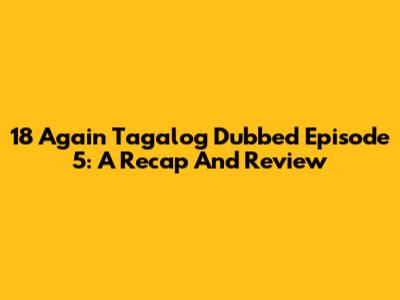 18 Again Tagalog Dubbed Episode 5: A Recap And Review