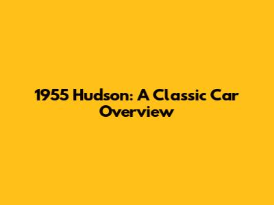 1955 Hudson: A Classic Car Overview