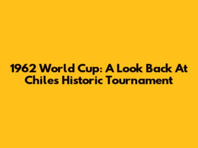 1962 World Cup: A Look Back At Chile's Historic Tournament