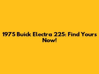 1975 Buick Electra 225: Find Yours Now!
