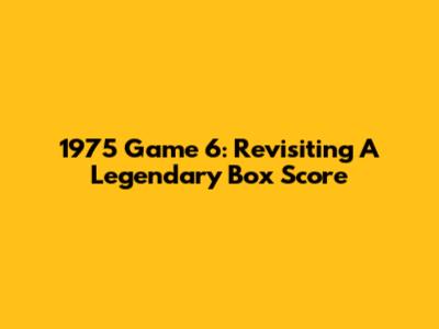 1975 Game 6: Revisiting A Legendary Box Score
