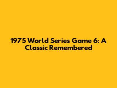 1975 World Series Game 6: A Classic Remembered