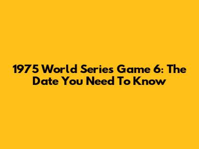 1975 World Series Game 6: The Date You Need To Know