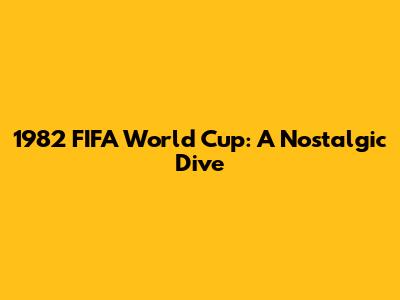 1982 FIFA World Cup: A Nostalgic Dive
