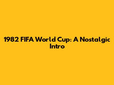 1982 FIFA World Cup: A Nostalgic Intro