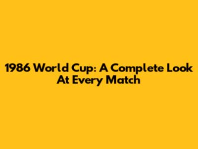 1986 World Cup: A Complete Look At Every Match