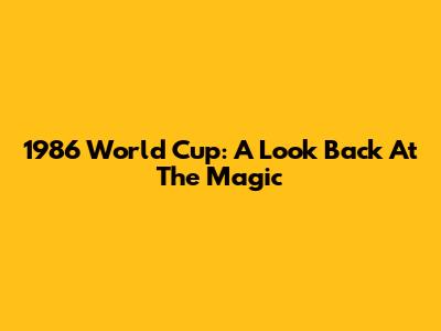 1986 World Cup: A Look Back At The Magic