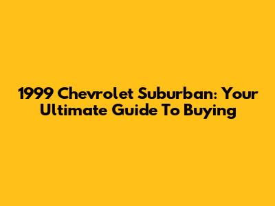 1999 Chevrolet Suburban: Your Ultimate Guide To Buying