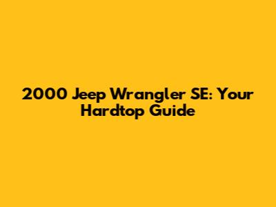 2000 Jeep Wrangler SE: Your Hardtop Guide