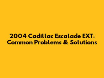 2004 Cadillac Escalade EXT: Common Problems & Solutions