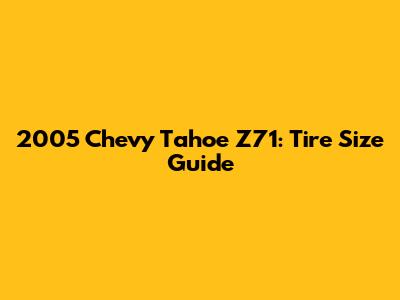2005 Chevy Tahoe Z71: Tire Size Guide