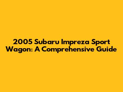 2005 Subaru Impreza Sport Wagon: A Comprehensive Guide