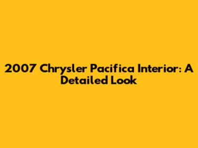 2007 Chrysler Pacifica Interior: A Detailed Look
