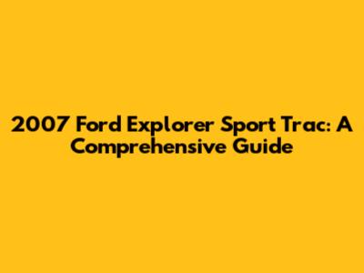 2007 Ford Explorer Sport Trac: A Comprehensive Guide