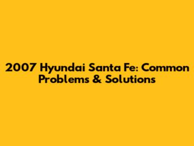 2007 Hyundai Santa Fe: Common Problems & Solutions