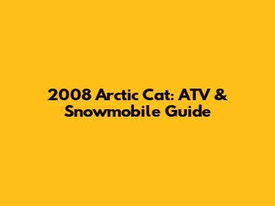 2008 Arctic Cat: ATV & Snowmobile Guide