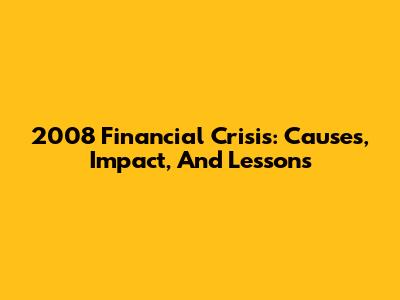 2008 Financial Crisis: Causes, Impact, And Lessons