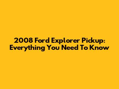 2008 Ford Explorer Pickup: Everything You Need To Know