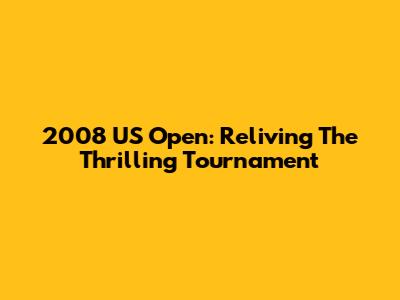 2008 US Open: Reliving The Thrilling Tournament