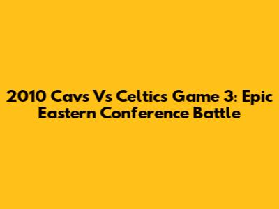 2010 Cavs Vs Celtics Game 3: Epic Eastern Conference Battle
