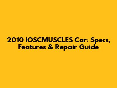 2010 IOSCMUSCLES Car: Specs, Features & Repair Guide