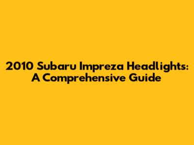 2010 Subaru Impreza Headlights: A Comprehensive Guide