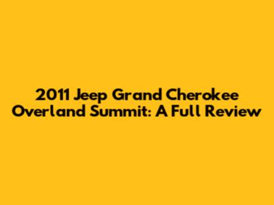 2011 Jeep Grand Cherokee Overland Summit: A Full Review