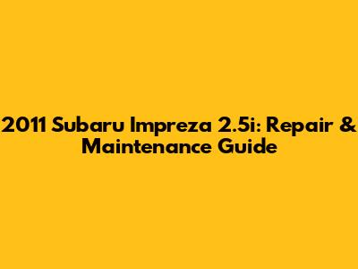 2011 Subaru Impreza 2.5i: Repair & Maintenance Guide
