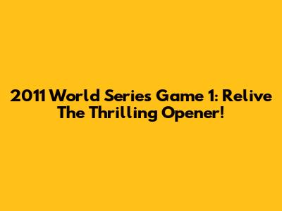 2011 World Series Game 1: Relive The Thrilling Opener!