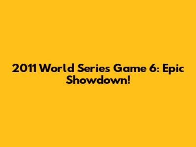 2011 World Series Game 6: Epic Showdown!