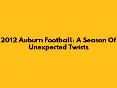 2012 Auburn Football: A Season Of Unexpected Twists