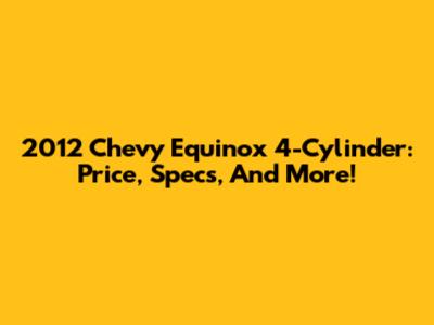 2012 Chevy Equinox 4-Cylinder: Price, Specs, And More!