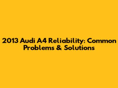 2013 Audi A4 Reliability: Common Problems & Solutions