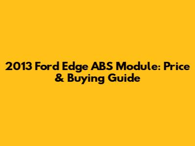 2013 Ford Edge ABS Module: Price & Buying Guide