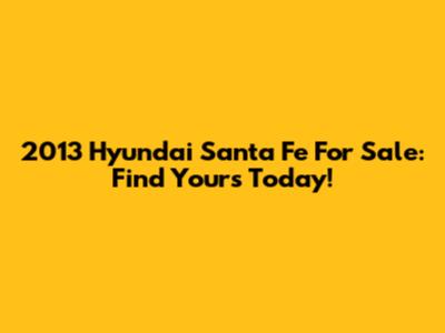 2013 Hyundai Santa Fe For Sale: Find Yours Today!