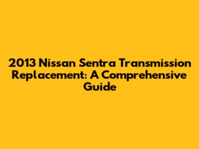 2013 Nissan Sentra Transmission Replacement: A Comprehensive Guide