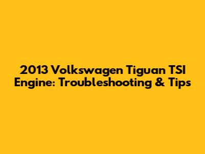 2013 Volkswagen Tiguan TSI Engine: Troubleshooting & Tips